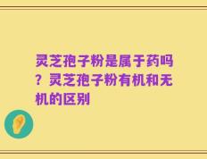 灵芝孢子粉是属于药吗？灵芝孢子粉有机和无机的区别
