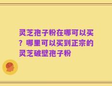 灵芝孢子粉在哪可以买？哪里可以买到正宗的灵芝破壁孢子粉