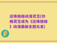 还珠格格动漫灵芝(珍稀灵芝成为《还珠格格》动漫最新主题元素)