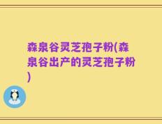 森泉谷灵芝孢子粉(森泉谷出产的灵芝孢子粉)