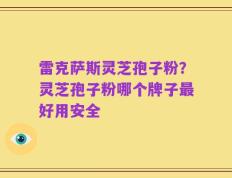 雷克萨斯灵芝孢子粉？灵芝孢子粉哪个牌子最好用安全
