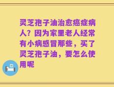 灵芝孢子油治愈癌症病人？因为家里老人经常有小病感冒那些，买了灵芝孢子油，要怎么使用呢