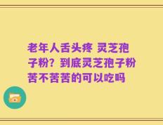 老年人舌头疼 灵芝孢子粉？到底灵芝孢子粉苦不苦苦的可以吃吗