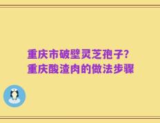 重庆市破壁灵芝孢子？重庆酸渣肉的做法步骤