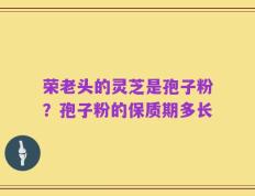 荣老头的灵芝是孢子粉？孢子粉的保质期多长