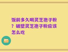 饭前多久喝灵芝孢子粉？破壁灵芝孢子粉应该怎么吃