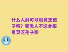 什么人群可以服灵芝孢子粉？哪类人不适合服用灵芝孢子粉