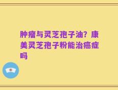 肿瘤与灵芝孢子油？康美灵芝孢子粉能治癌症吗