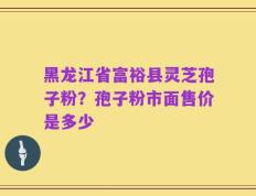 黑龙江省富裕县灵芝孢子粉？孢子粉市面售价是多少
