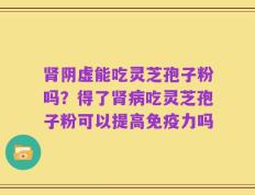 肾阴虚能吃灵芝孢子粉吗？得了肾病吃灵芝孢子粉可以提高免疫力吗