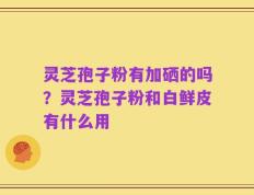 灵芝孢子粉有加硒的吗？灵芝孢子粉和白鲜皮有什么用