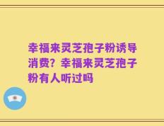 幸福来灵芝孢子粉诱导消费？幸福来灵芝孢子粉有人听过吗