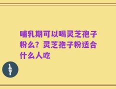 哺乳期可以喝灵芝孢子粉么？灵芝孢子粉适合什么人吃