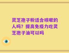 灵芝孢子粉适合咳嗽的人吗？提高免疫力吃灵芝孢子油可以吗