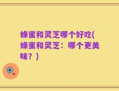 蜂蜜和灵芝哪个好吃(蜂蜜和灵芝：哪个更美味？)