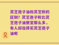 灵芝孢子油和灵芝粉的区别？灵芝孢子粉比灵芝孢子油便宜那么多，有人却选择买灵芝孢子油呢