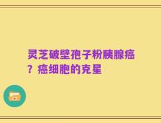灵芝破壁孢子粉胰腺癌？癌细胞的克星