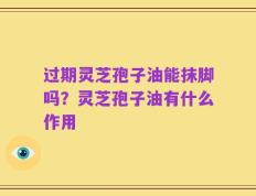 过期灵芝孢子油能抹脚吗？灵芝孢子油有什么作用