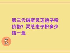第三代破壁灵芝孢子粉价格？灵芝孢子粉多少钱一盒
