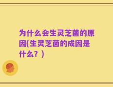 为什么会生灵芝菌的原因(生灵芝菌的成因是什么？)