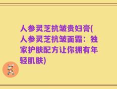 人参灵芝抗皱贵妇膏(人参灵芝抗皱面霜：独家护肤配方让你拥有年轻肌肤)