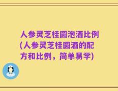 人参灵芝桂圆泡酒比例(人参灵芝桂圆酒的配方和比例，简单易学)