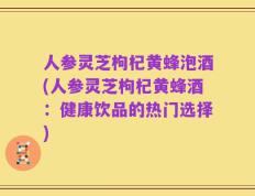人参灵芝枸杞黄蜂泡酒(人参灵芝枸杞黄蜂酒：健康饮品的热门选择)