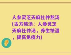 人参灵芝天麻杜仲熬汤(古方熬汤：人参灵芝天麻杜仲汤，养生祛湿，提高免疫力)