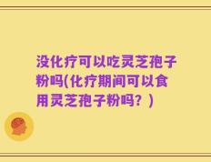 没化疗可以吃灵芝孢子粉吗(化疗期间可以食用灵芝孢子粉吗？)