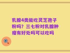 乳腺4类能吃灵芝孢子粉吗？三七粉对乳腺肿瘤有好处吗可以吃吗