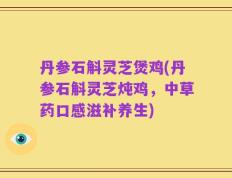 丹参石斛灵芝煲鸡(丹参石斛灵芝炖鸡，中草药口感滋补养生)