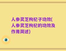 人参灵芝枸杞子功效(人参灵芝枸杞的功效及作用简述)