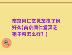 南京同仁堂灵芝孢子粉好么(南京同仁堂灵芝孢子粉怎么样？)