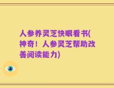 人参养灵芝快眼看书(神奇！人参灵芝帮助改善阅读能力)