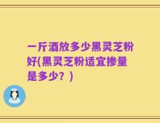 一斤酒放多少黑灵芝粉好(黑灵芝粉适宜掺量是多少？)