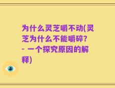 为什么灵芝嚼不动(灵芝为什么不能嚼碎？ - 一个探究原因的解释)
