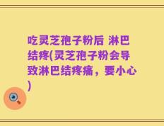 吃灵芝孢子粉后 淋巴结疼(灵芝孢子粉会导致淋巴结疼痛，要小心)