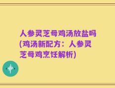 人参灵芝母鸡汤放盐吗(鸡汤新配方：人参灵芝母鸡烹饪解析)