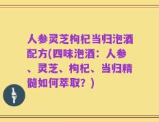 人参灵芝枸杞当归泡酒配方(四味泡酒：人参、灵芝、枸杞、当归精髓如何萃取？)