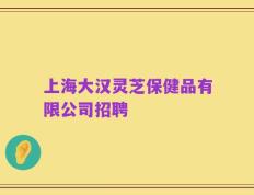 上海大汉灵芝保健品有限公司招聘