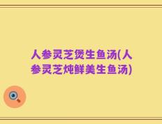 人参灵芝煲生鱼汤(人参灵芝炖鲜美生鱼汤)