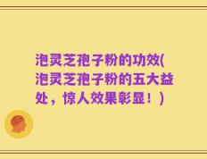 泡灵芝孢子粉的功效(泡灵芝孢子粉的五大益处，惊人效果彰显！)