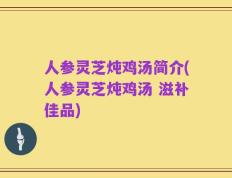 人参灵芝炖鸡汤简介(人参灵芝炖鸡汤 滋补佳品)