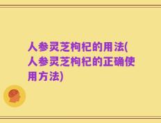 人参灵芝枸杞的用法(人参灵芝枸杞的正确使用方法)