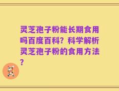 灵芝孢子粉能长期食用吗百度百科？科学解析灵芝孢子粉的食用方法？