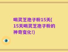 喝灵芝孢子粉15天(15天喝灵芝孢子粉的神奇变化!)