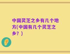 中国灵芝之乡有几个地方(中国有几个灵芝之乡？)