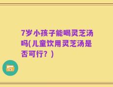 7岁小孩子能喝灵芝汤吗(儿童饮用灵芝汤是否可行？)