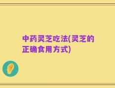 中药灵芝吃法(灵芝的正确食用方式)