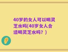 40岁的女人可以喝灵芝水吗(40岁女人合适喝灵芝水吗？)